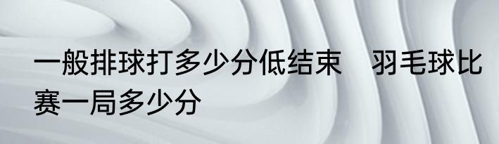 一般排球打多少分低结束　羽毛球比赛一局多少分