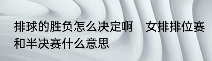 排球的胜负怎么决定啊　女排排位赛和半决赛什么意思