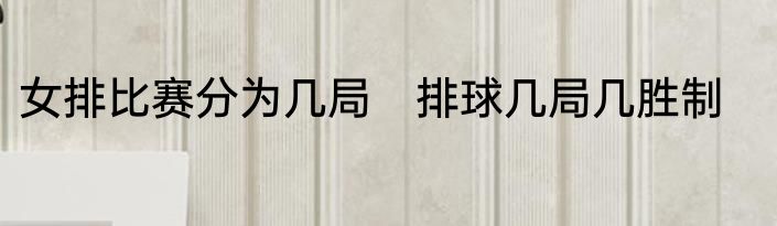 女排比赛分为几局　排球几局几胜制