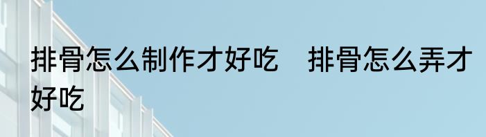 排骨怎么制作才好吃　排骨怎么弄才好吃
