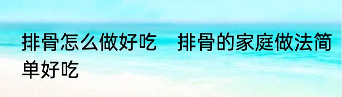 排骨怎么做好吃　排骨的家庭做法简单好吃