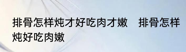 排骨怎样炖才好吃肉才嫩　排骨怎样炖好吃肉嫩