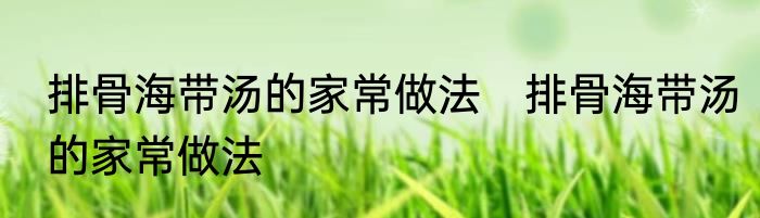 排骨海带汤的家常做法　排骨海带汤的家常做法