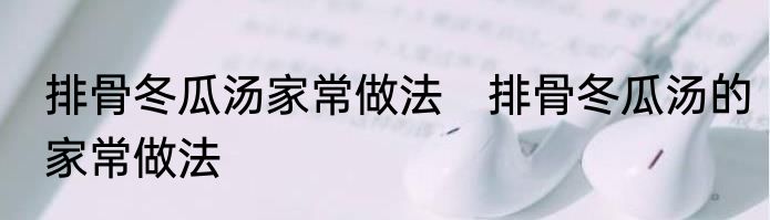 排骨冬瓜汤家常做法　排骨冬瓜汤的家常做法