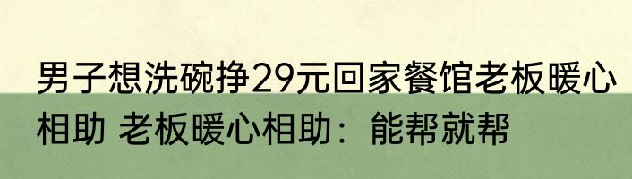 男子想洗碗挣29元回家餐馆老板暖心相助 老板暖心相助：能帮就帮