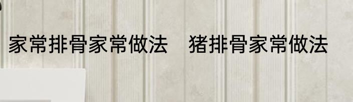 家常排骨家常做法　猪排骨家常做法
