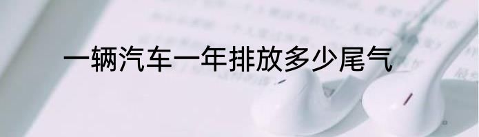 一辆汽车一年排放多少尾气