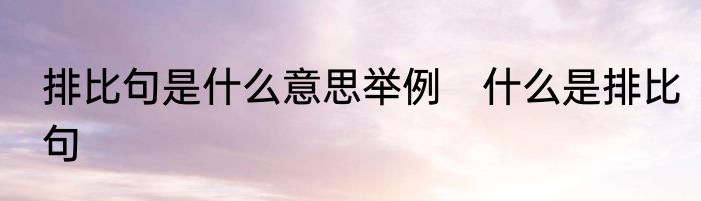 排比句是什么意思举例　什么是排比句