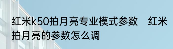 红米k50拍月亮专业模式参数　红米拍月亮的参数怎么调