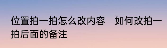 位置拍一拍怎么改内容　如何改拍一拍后面的备注