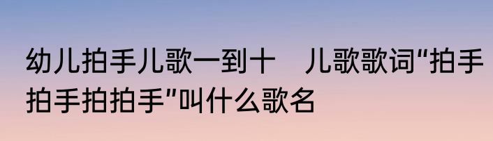 幼儿拍手儿歌一到十　儿歌歌词“拍手拍手拍拍手”叫什么歌名