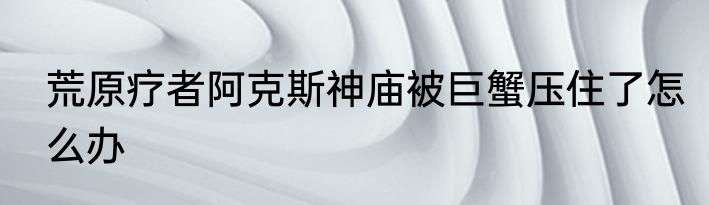 荒原疗者阿克斯神庙被巨蟹压住了怎么办