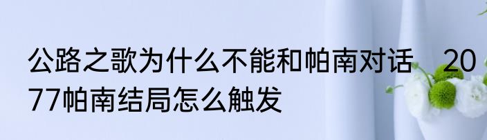 公路之歌为什么不能和帕南对话　2077帕南结局怎么触发