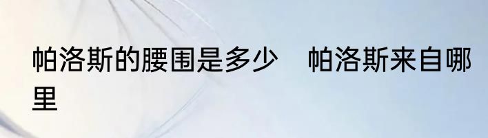帕洛斯的腰围是多少　帕洛斯来自哪里