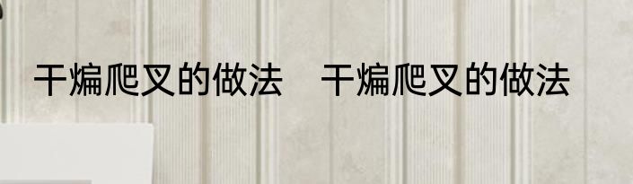 干煸爬叉的做法　干煸爬叉的做法