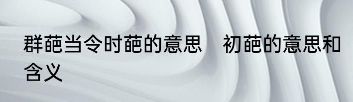群葩当令时葩的意思　初葩的意思和含义