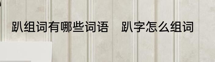 趴组词有哪些词语　趴字怎么组词