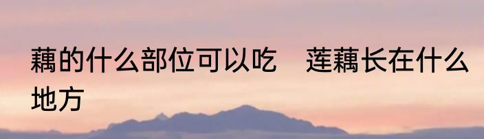 藕的什么部位可以吃　莲藕长在什么地方