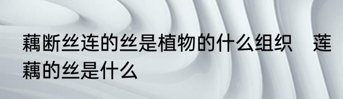藕断丝连的丝是植物的什么组织　莲藕的丝是什么