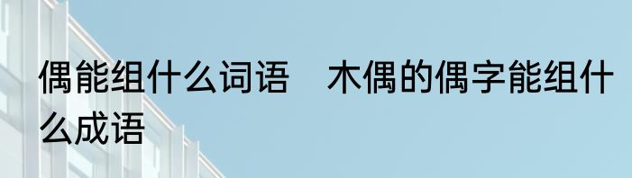 偶能组什么词语　木偶的偶字能组什么成语