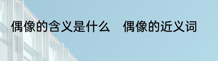 偶像的含义是什么　偶像的近义词