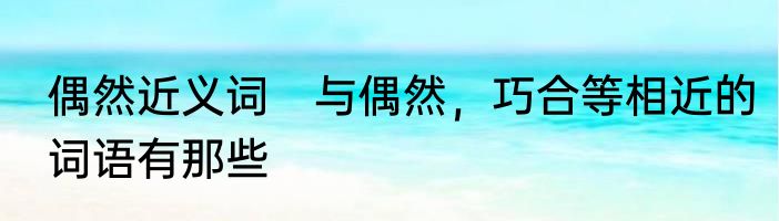 偶然近义词　与偶然，巧合等相近的词语有那些