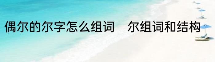 偶尔的尔字怎么组词　尔组词和结构