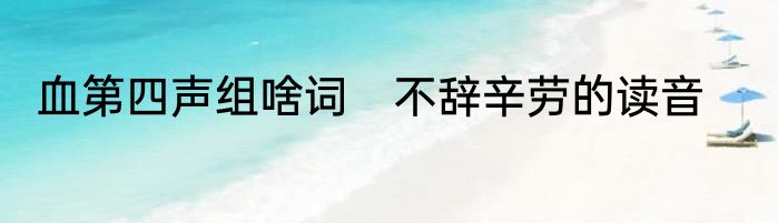 血第四声组啥词　不辞辛劳的读音