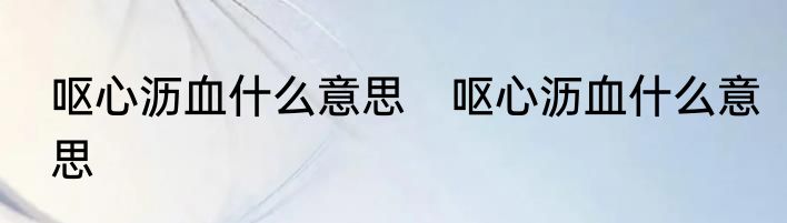 呕心沥血什么意思　呕心沥血什么意思