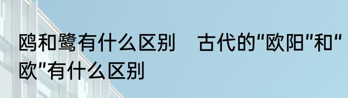 鸥和鹭有什么区别　古代的“欧阳”和“欧”有什么区别