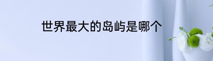 世界最大的岛屿是哪个