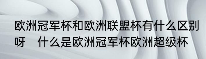 欧洲冠军杯和欧洲联盟杯有什么区别呀　什么是欧洲冠军杯欧洲超级杯