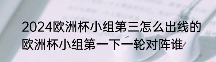 2024欧洲杯小组第三怎么出线的　欧洲杯小组第一下一轮对阵谁