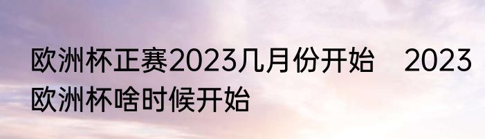 欧洲杯正赛2023几月份开始　2023欧洲杯啥时候开始