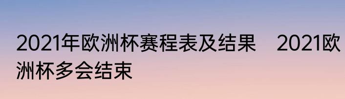 2021年欧洲杯赛程表及结果　2021欧洲杯多会结束