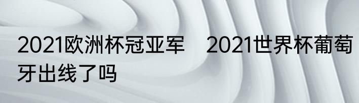 2021欧洲杯冠亚军　2021世界杯葡萄牙出线了吗