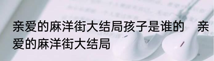 亲爱的麻洋街大结局孩子是谁的　亲爱的麻洋街大结局