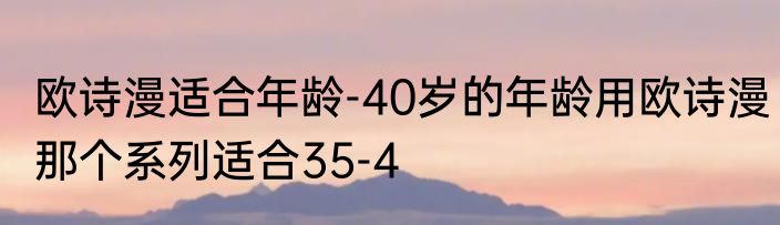 欧诗漫适合年龄-40岁的年龄用欧诗漫那个系列适合35-4