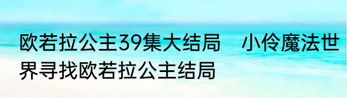 欧若拉公主39集大结局　小伶魔法世界寻找欧若拉公主结局