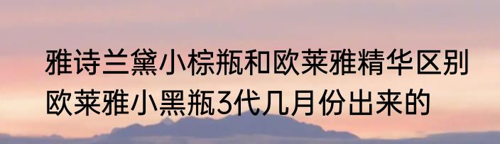 雅诗兰黛小棕瓶和欧莱雅精华区别　欧莱雅小黑瓶3代几月份出来的