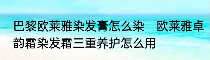 巴黎欧莱雅染发膏怎么染　欧莱雅卓韵霜染发霜三重养护怎么用
