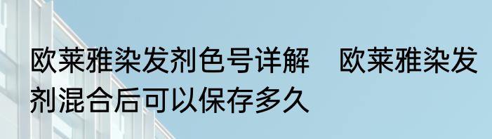 欧莱雅染发剂色号详解　欧莱雅染发剂混合后可以保存多久