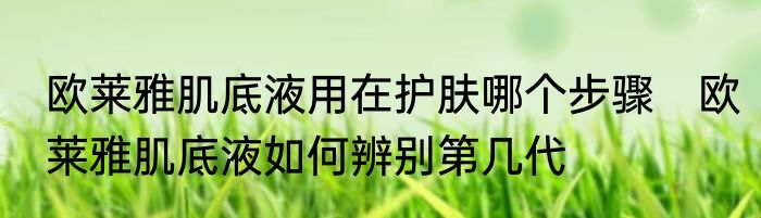 欧莱雅肌底液用在护肤哪个步骤　欧莱雅肌底液如何辨别第几代