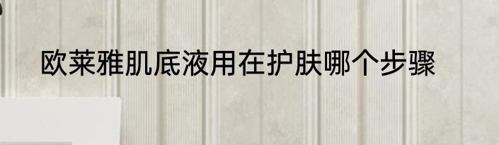 欧莱雅肌底液用在护肤哪个步骤