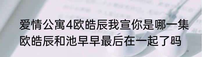 爱情公寓4欧皓辰我宣你是哪一集　欧皓辰和池早早最后在一起了吗