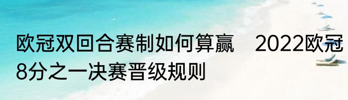 欧冠双回合赛制如何算赢　2022欧冠8分之一决赛晋级规则