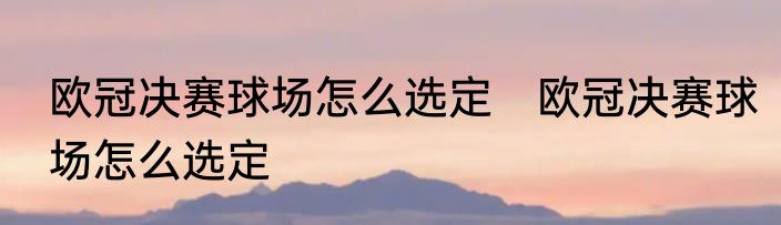 欧冠决赛球场怎么选定　欧冠决赛球场怎么选定