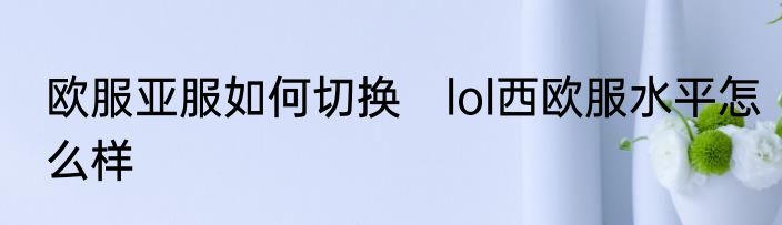 欧服亚服如何切换　lol西欧服水平怎么样