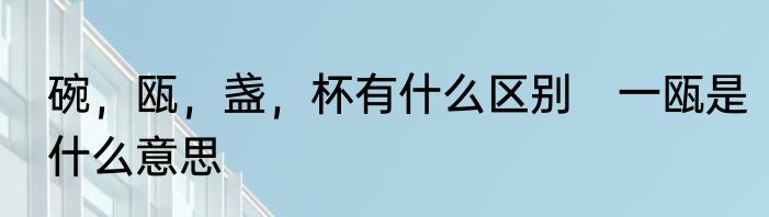 碗，瓯，盏，杯有什么区别　一瓯是什么意思
