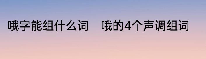 哦字能组什么词　哦的4个声调组词